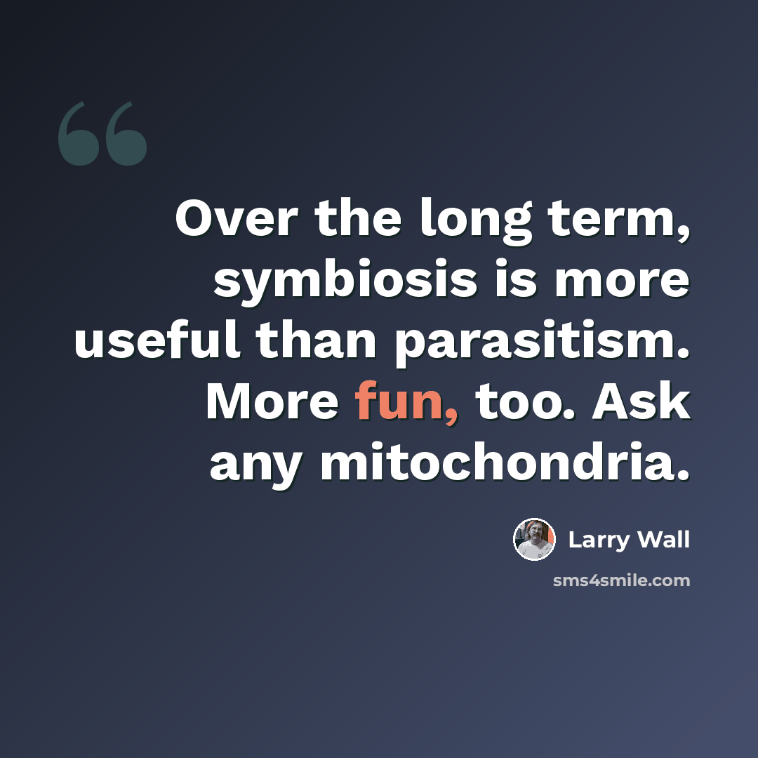 “Over the long term, symbiosis is more useful than parasitism. More fun, too. Ask any mitochondria.” quote by Larry Wall