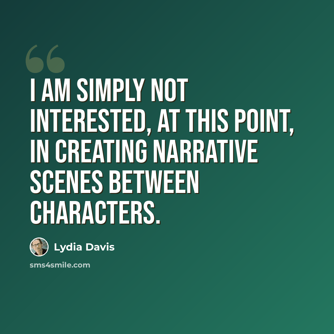 “I am simply not interested, at this point, in creating narrative scenes between characters.” quote by Lydia Davis