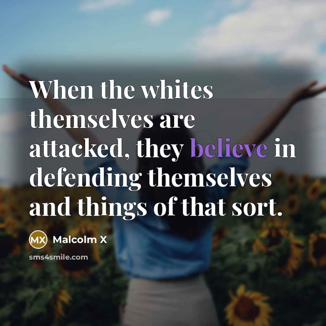 “When the whites themselves are attacked, they believe in defending themselves and things of that sort.” quote by Malcolm X