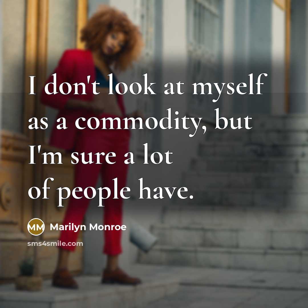 “I don't look at myself as a commodity, but I'm sure a lot of people have.” quote by Marilyn Monroe