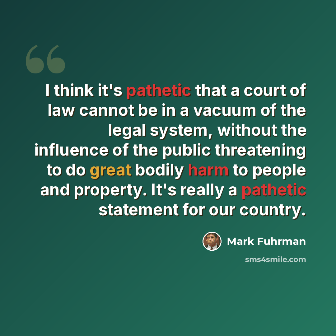 “I think it's pathetic that a court of law cannot be in a vacuum of the legal system, without the influence of the public threatening to do great bodily harm to people and property. It's really a pathetic statement for our country.” quote by Mark Fuhrman