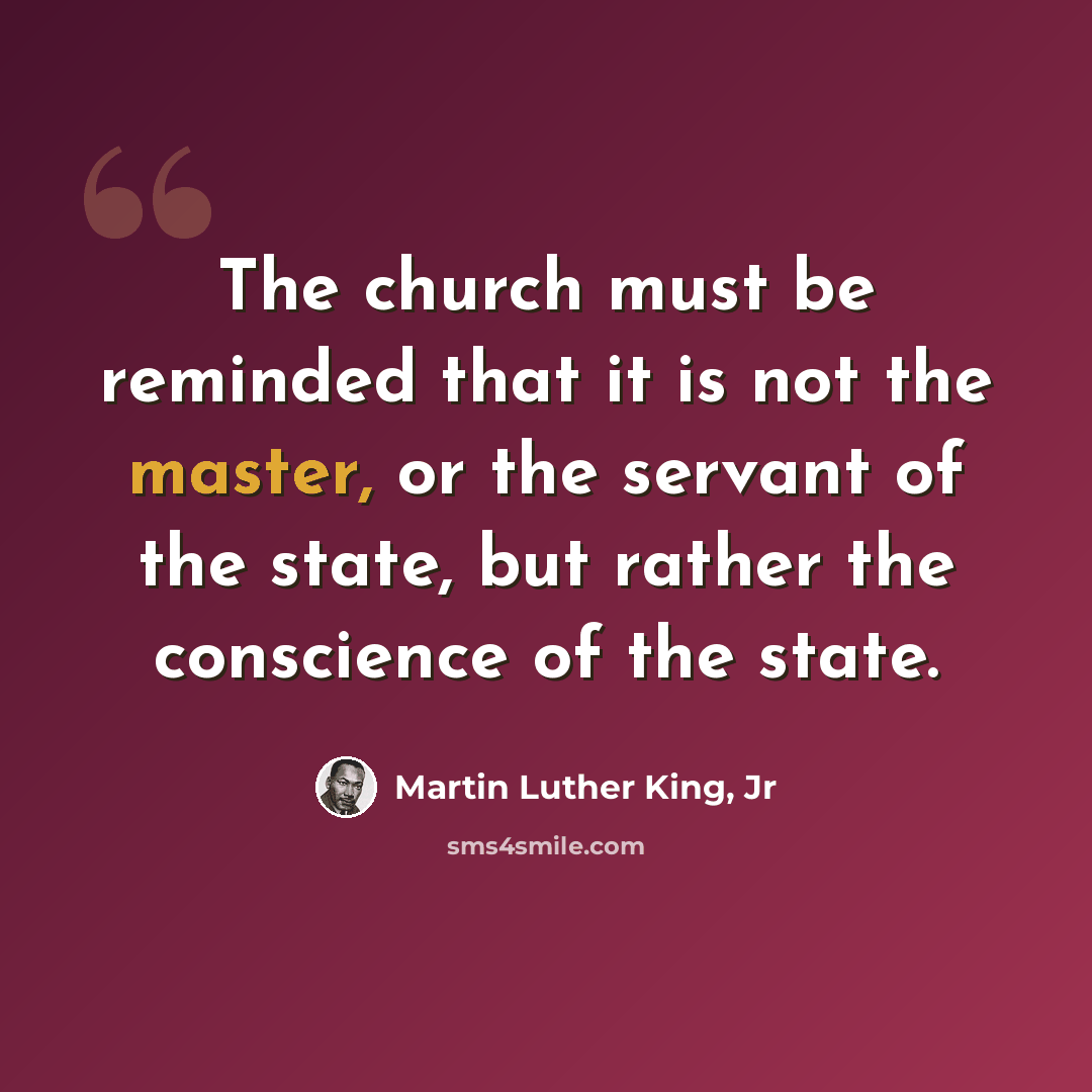 “The church must be reminded that it is not the master, or the servant of the state, but rather the conscience of the state.” quote by Martin Luther King, Jr