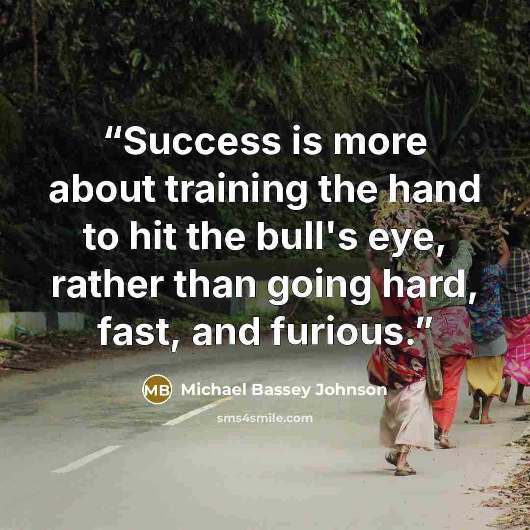 “Success is more about training the hand to hit the bull's eye, rather than going hard, fast, and furious.” quote by Michael Bassey Johnson