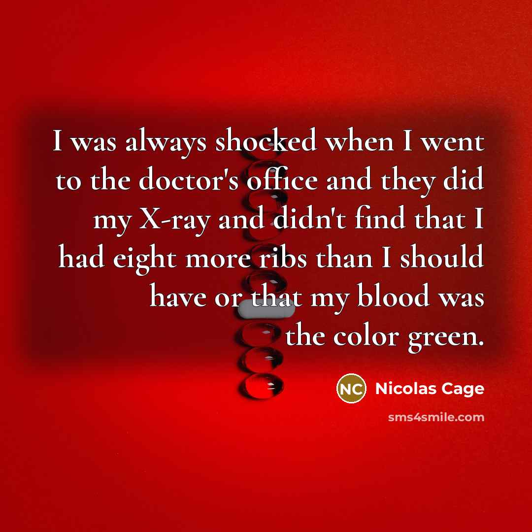 “I was always shocked when I went to the doctor's office and they did my X-ray and didn't find that I had eight more ribs than I should have or that my blood was the color green.” quote by Nicolas Cage
