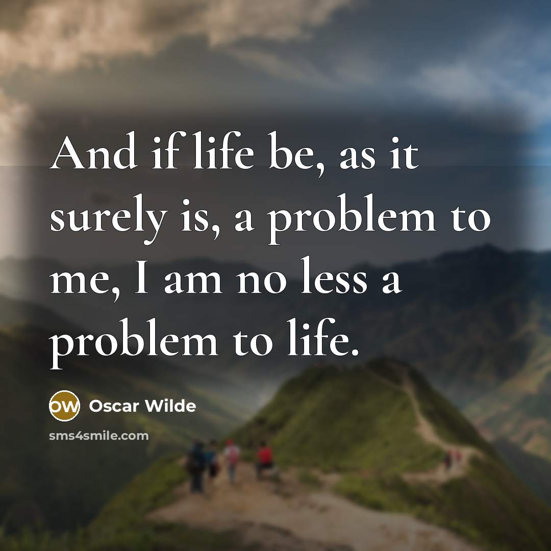 “And if life be, as it surely is, a problem to me, I am no less a problem to life.” quote by Oscar Wilde