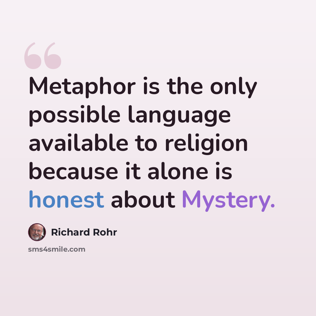 “Metaphor is the only possible language available to religion because it alone is honest about Mystery.” quote by Richard Rohr