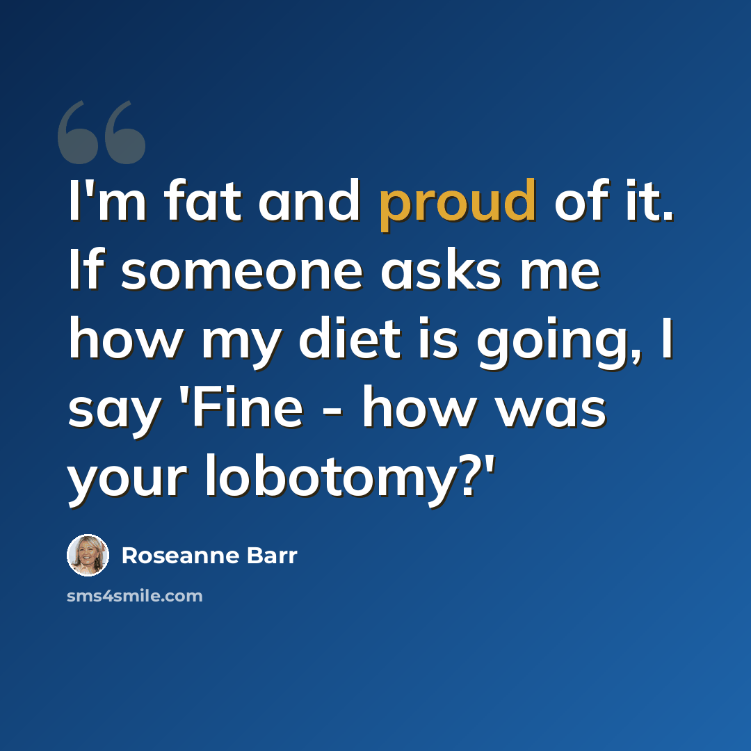 “I'm fat and proud of it. If someone asks me how my diet is going, I say 'Fine - how was your lobotomy?'” quote by Roseanne Barr