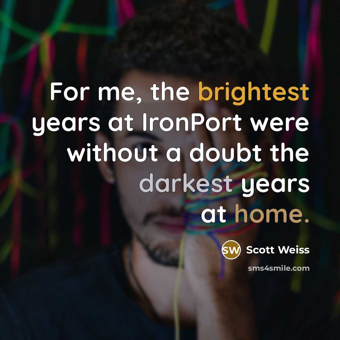 “For me, the brightest years at IronPort were without a doubt the darkest years at home.” quote by Scott Weiss