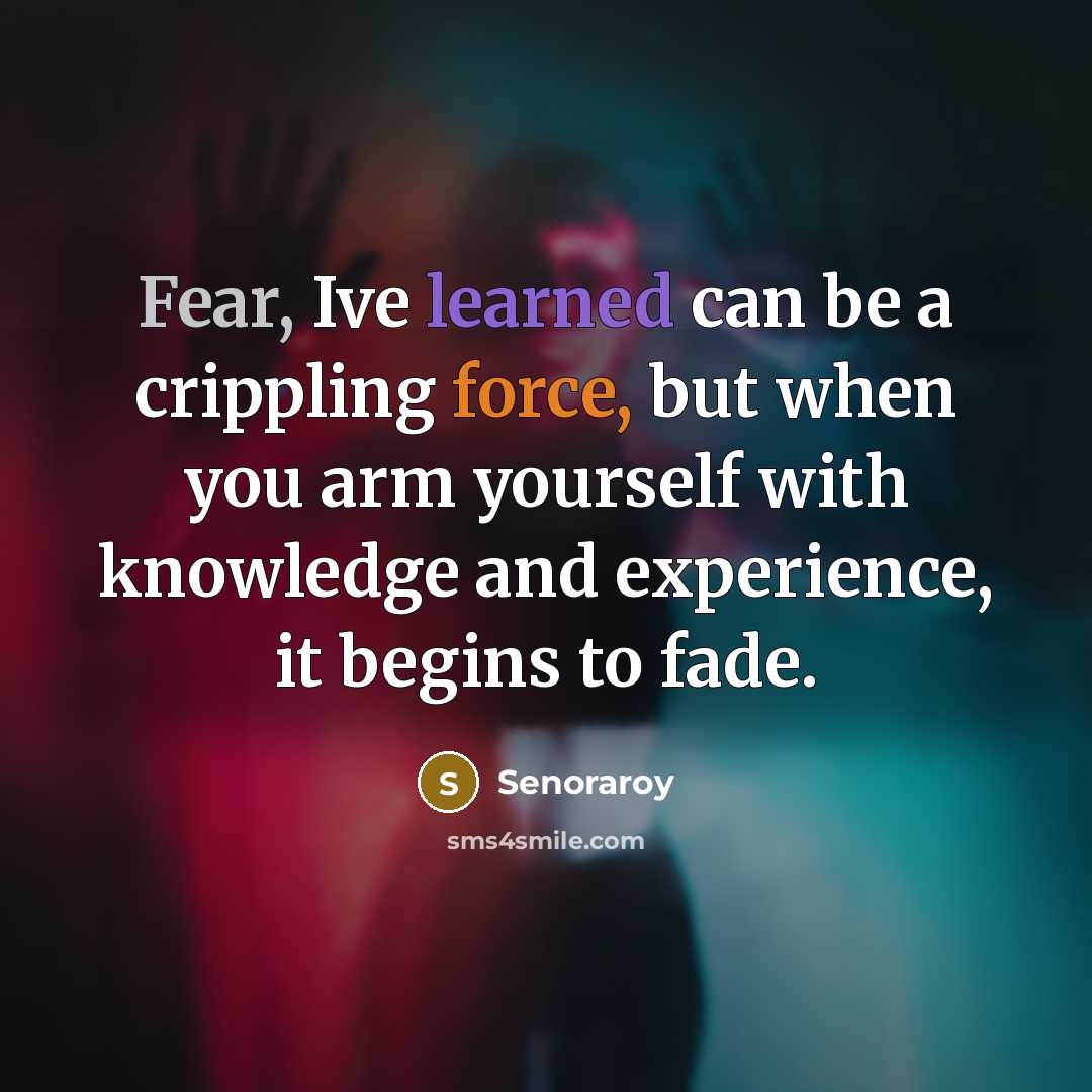 “Fear, Ive learned can be a crippling force, but when you arm yourself with knowledge and experience, it begins to fade.” quote by Senoraroy