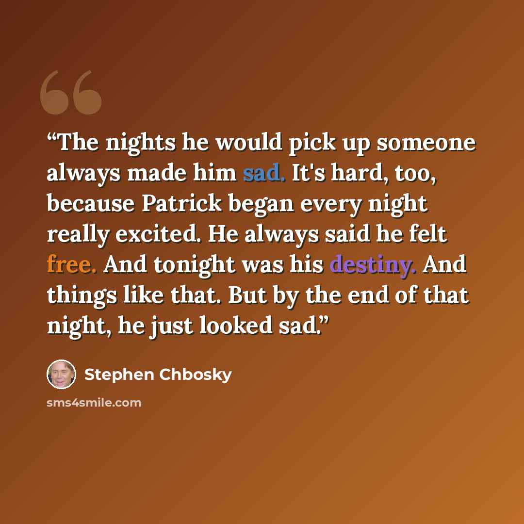 “The nights he would pick up someone always made him sad. It's hard, too, because Patrick began every night really excited. He always said he felt free. And tonight was his destiny. And things like that. But by the end of that night, he just looked sad.” quote by Stephen Chbosky