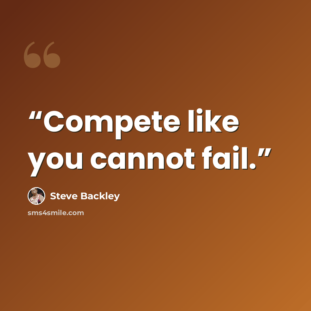 “Compete like you cannot fail.” quote by Steve Backley