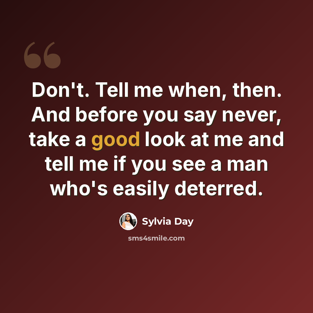 “Don't. Tell me when, then. And before you say never, take a good look at me and tell me if you see a man who's easily deterred.” quote by Sylvia Day