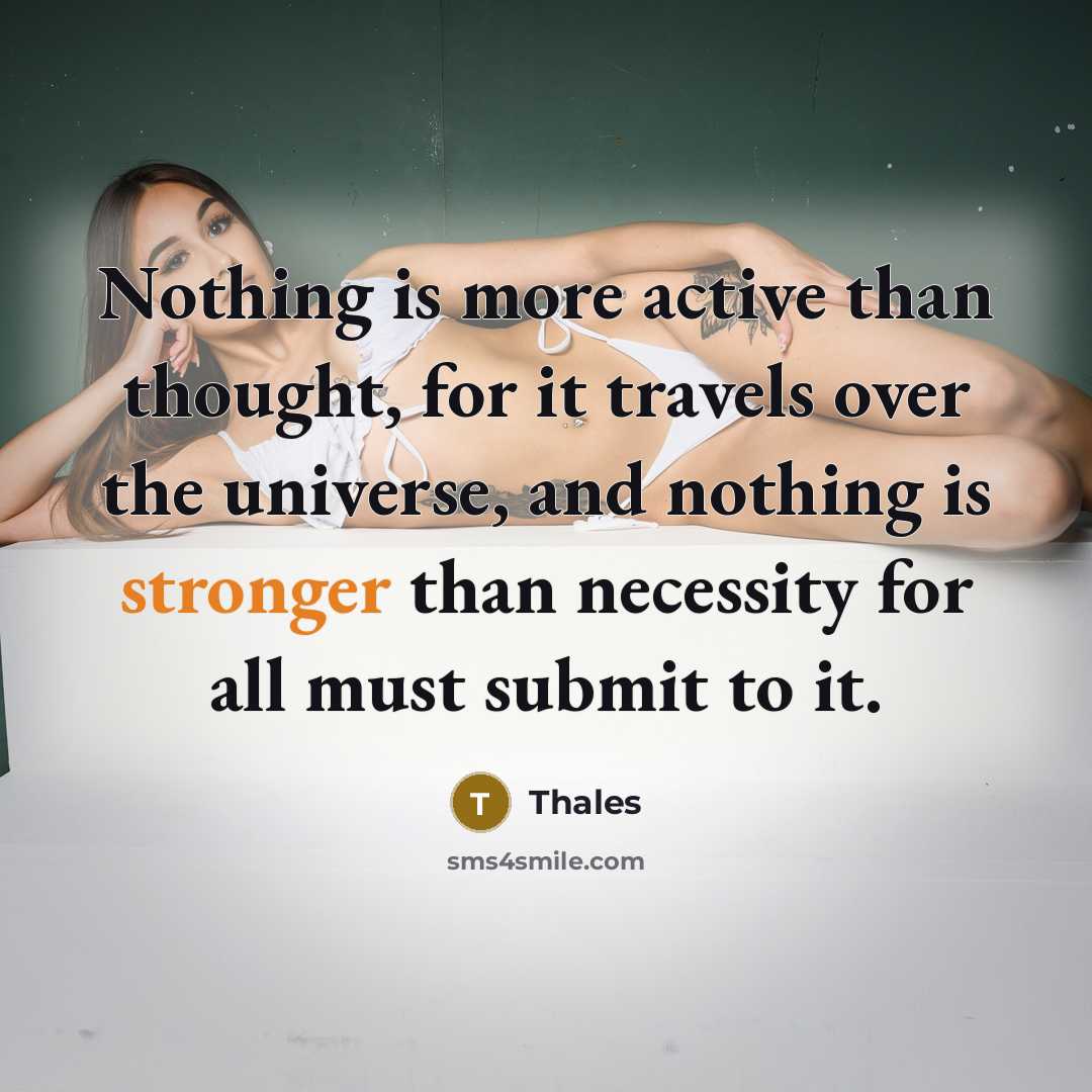 “Nothing is more active than thought, for it travels over the universe, and nothing is stronger than necessity for all must submit to it.” quote by Thales
