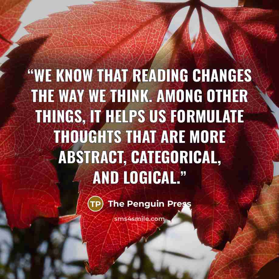 “We know that reading changes the way we think. Among other things, it helps us formulate thoughts that are more abstract, categorical, and logical.” quote by The Penguin Press