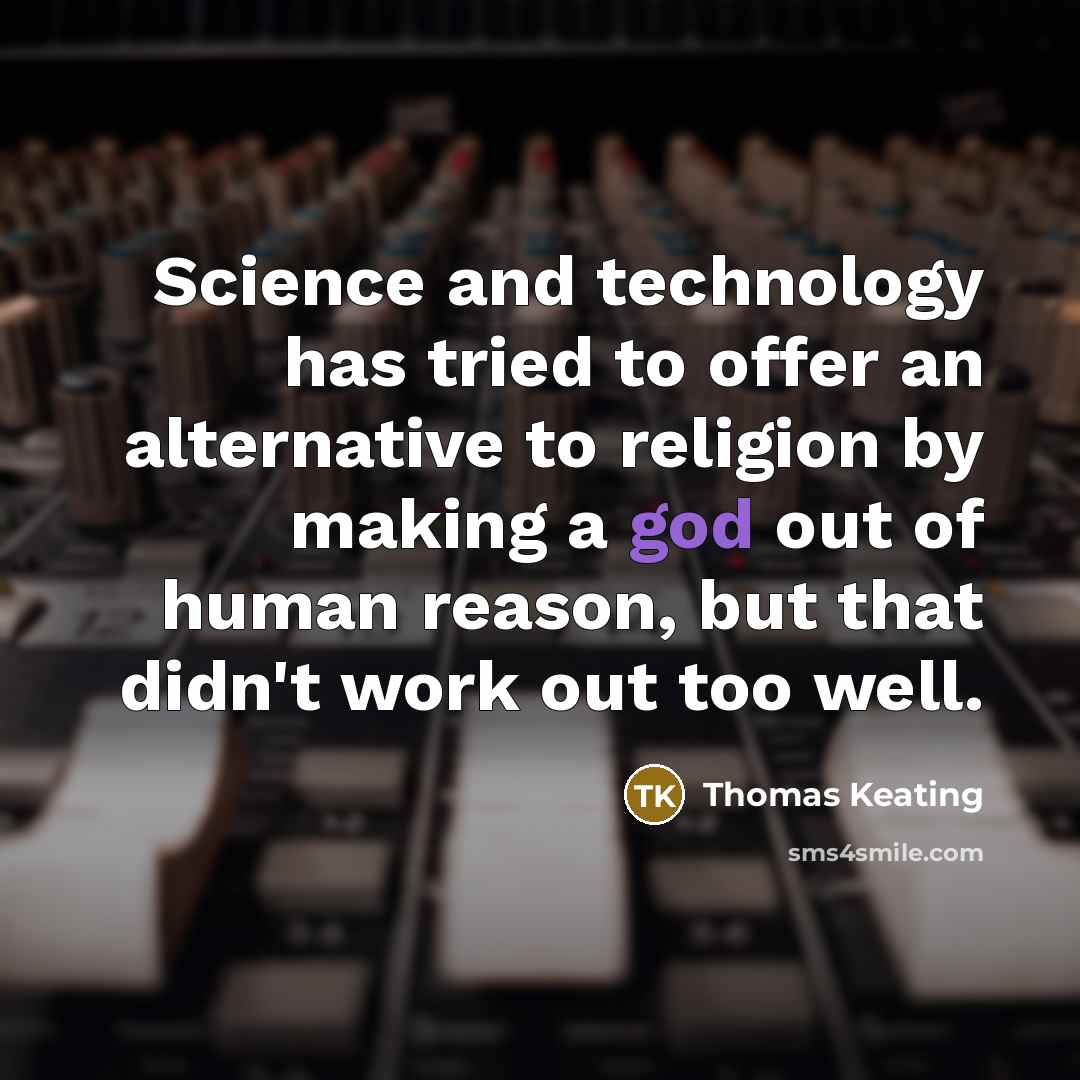 “Science and technology has tried to offer an alternative to religion by making a god out of human reason, but that didn't work out too well.” quote by Thomas Keating