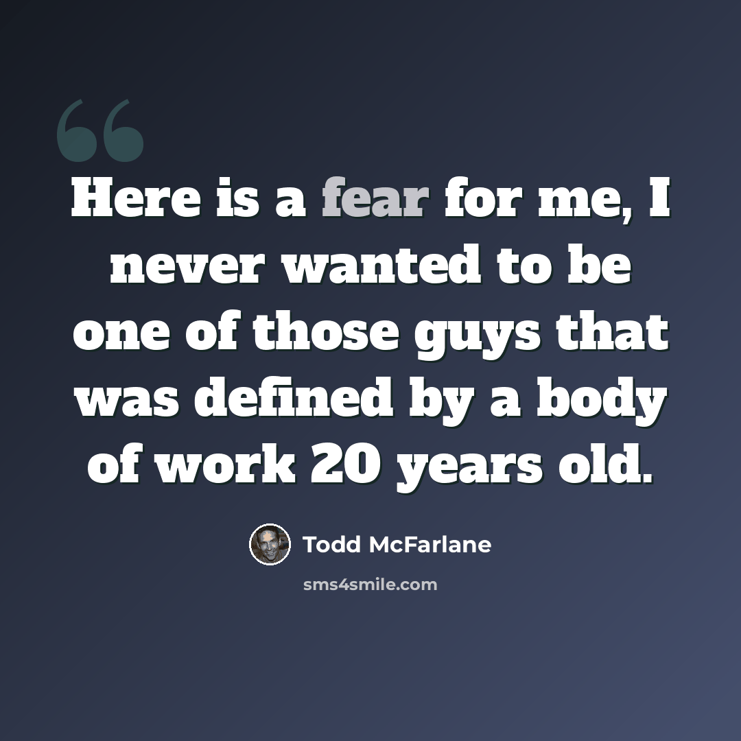 “Here is a fear for me, I never wanted to be one of those guys that was defined by a body of work 20 years old.” quote by Todd McFarlane