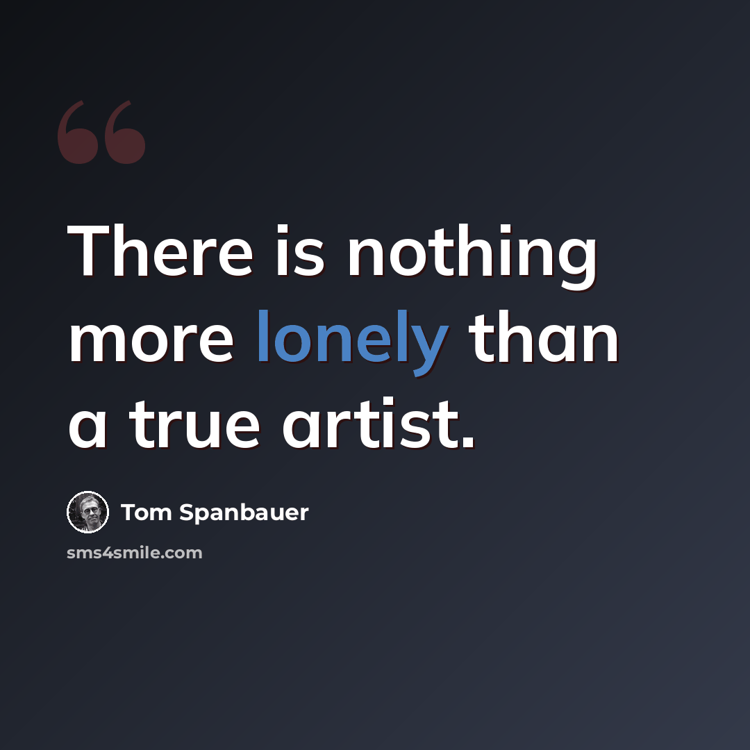 “There is nothing more lonely than a true artist.” quote by Tom Spanbauer