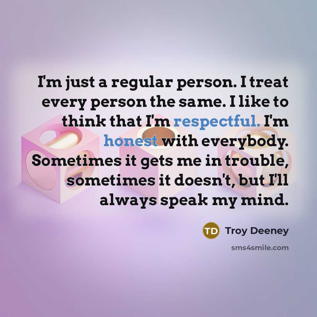 “I'm just a regular person. I treat every person the same. I like to think that I'm respectful. I'm honest with everybody. Sometimes it gets me in trouble, sometimes it doesn't, but I'll always speak my mind.” quote by Troy Deeney