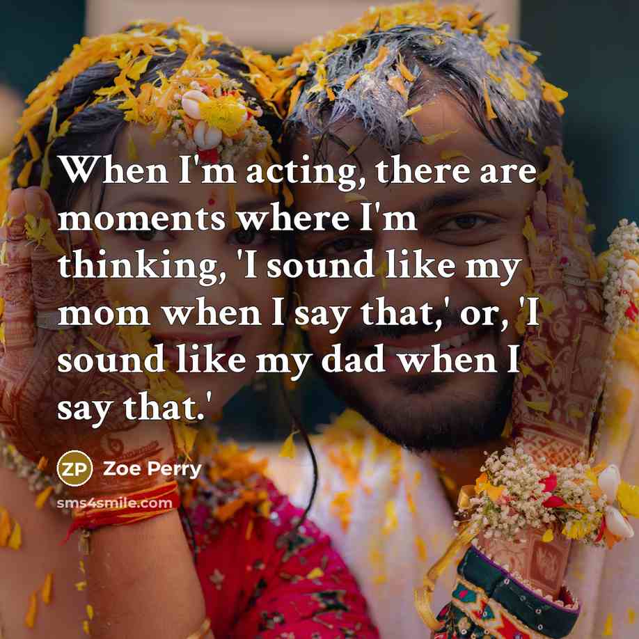 “When I'm acting, there are moments where I'm thinking, 'I sound like my mom when I say that,' or, 'I sound like my dad when I say that.'” quote by Zoe Perry