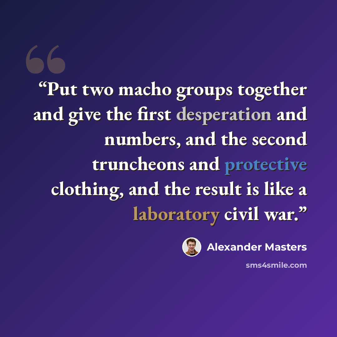 “Put two macho groups together and give the first desperation and numbers, and the second truncheons and protective clothing, and the result is like a laboratory civil war.” quote by Alexander Masters