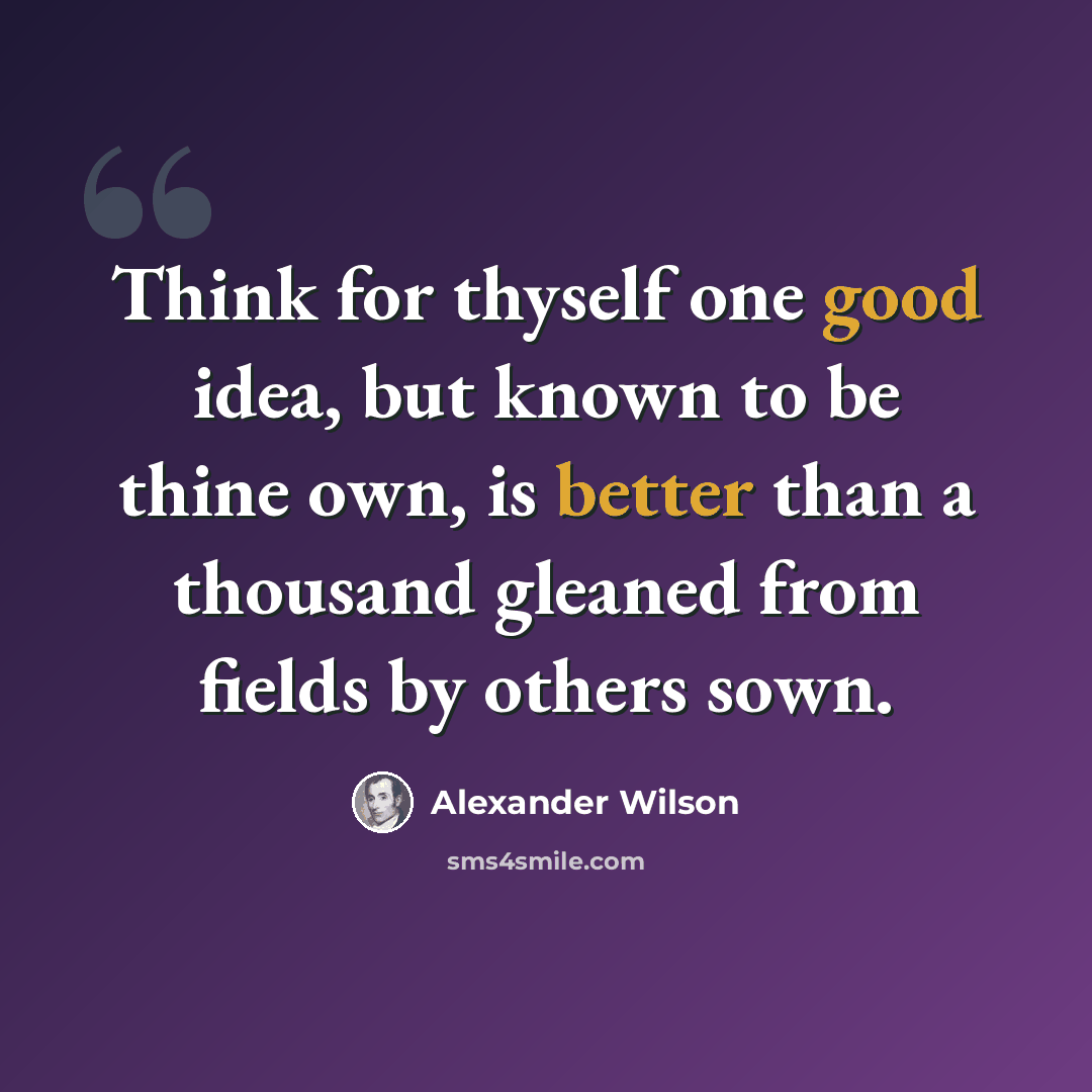 “Think for thyself one good idea, but known to be thine own, is better than a thousand gleaned from fields by others sown.” quote by Alexander Wilson