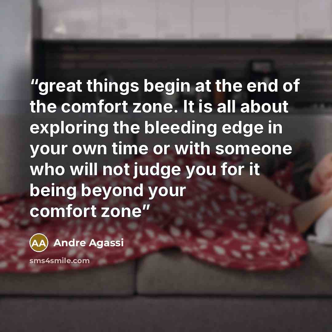 “great things begin at the end of the comfort zone. It is all about exploring the bleeding edge in your own time or with someone who will not judge you for it being beyond your comfort zone” quote by Andre Agassi