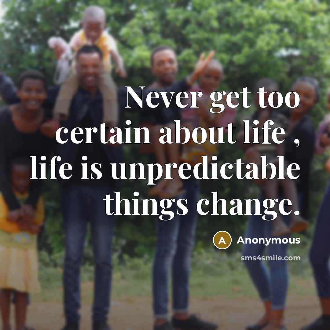 “Never get too certain about life , life is unpredictable things change.” quote by Anonymous