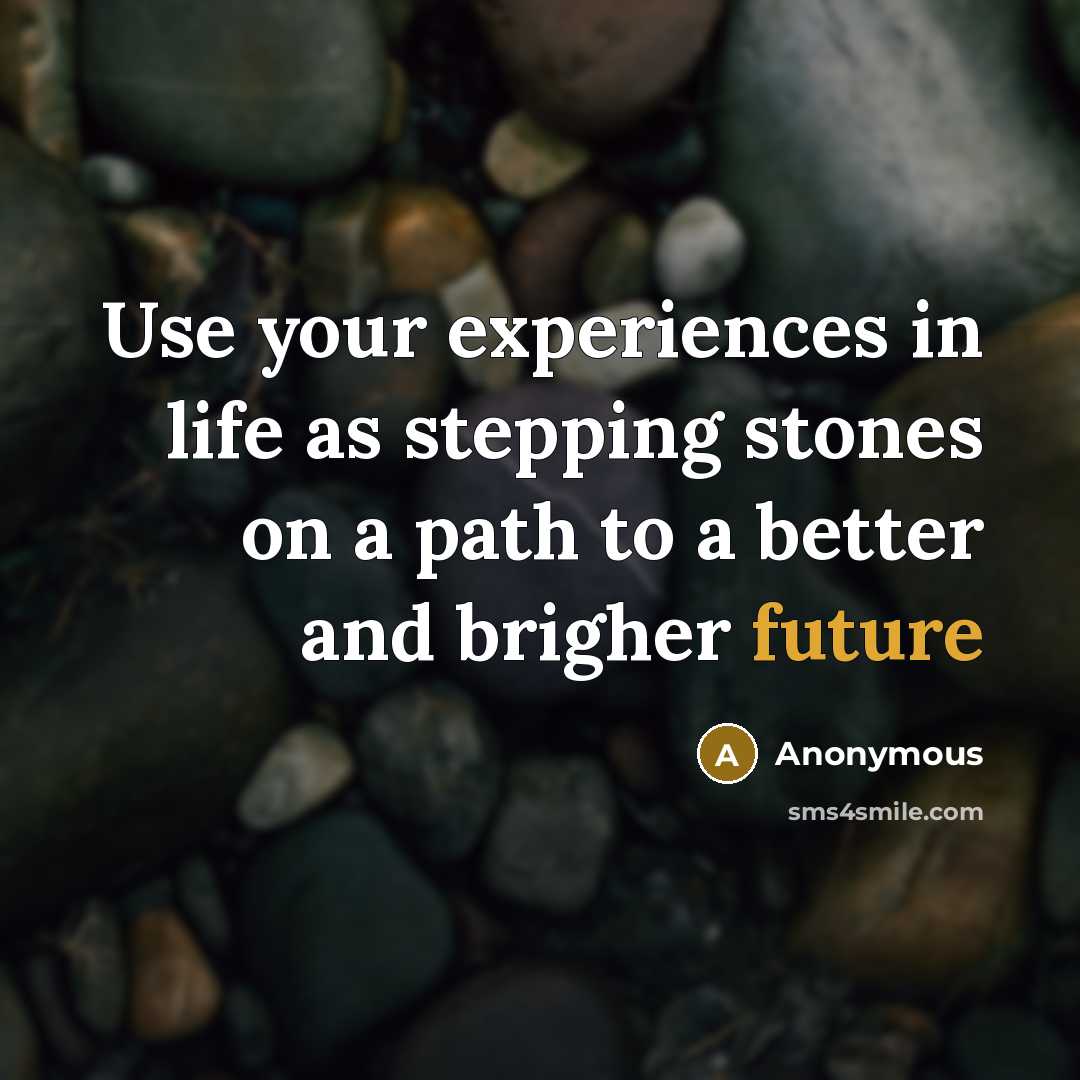 “Use your experiences in life as stepping stones on a path to a better and brigher future” quote by Anonymous