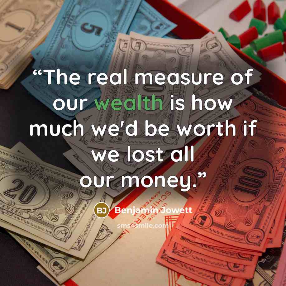 “The real measure of our wealth is how much we'd be worth if we lost all our money.” quote by Benjamin Jowett