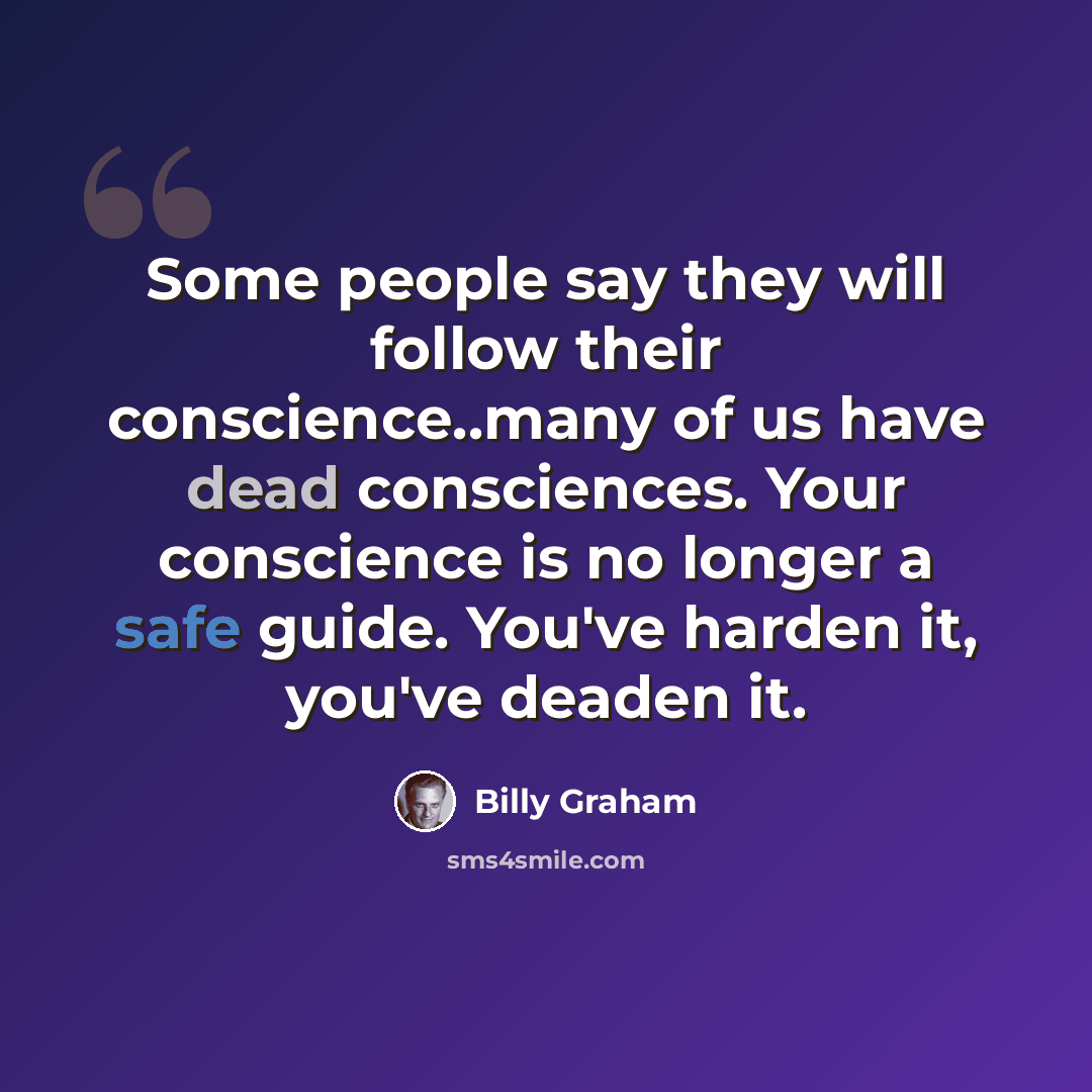 “Some people say they will follow their conscience..many of us have dead consciences. Your conscience is no longer a safe guide. You've harden it, you've deaden it.” quote by Billy Graham