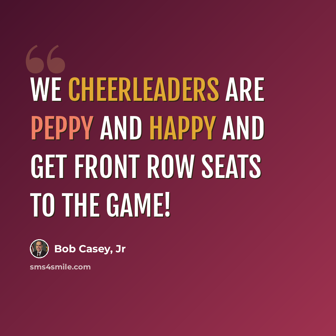 “We cheerleaders are peppy and happy and get front row seats to the game!” quote by Bob Casey, Jr