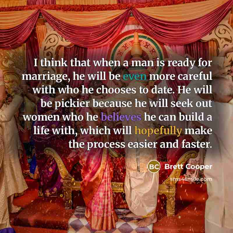 “I think that when a man is ready for marriage, he will be even more careful with who he chooses to date. He will be pickier because he will seek out women who he believes he can build a life with, which will hopefully make the process easier and faster.” quote by Brett Cooper