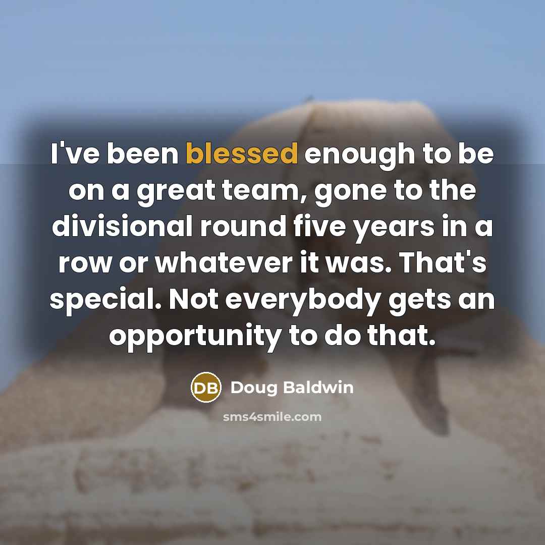 “I've been blessed enough to be on a great team, gone to the divisional round five years in a row or whatever it was. That's special. Not everybody gets an opportunity to do that.” quote by Doug Baldwin