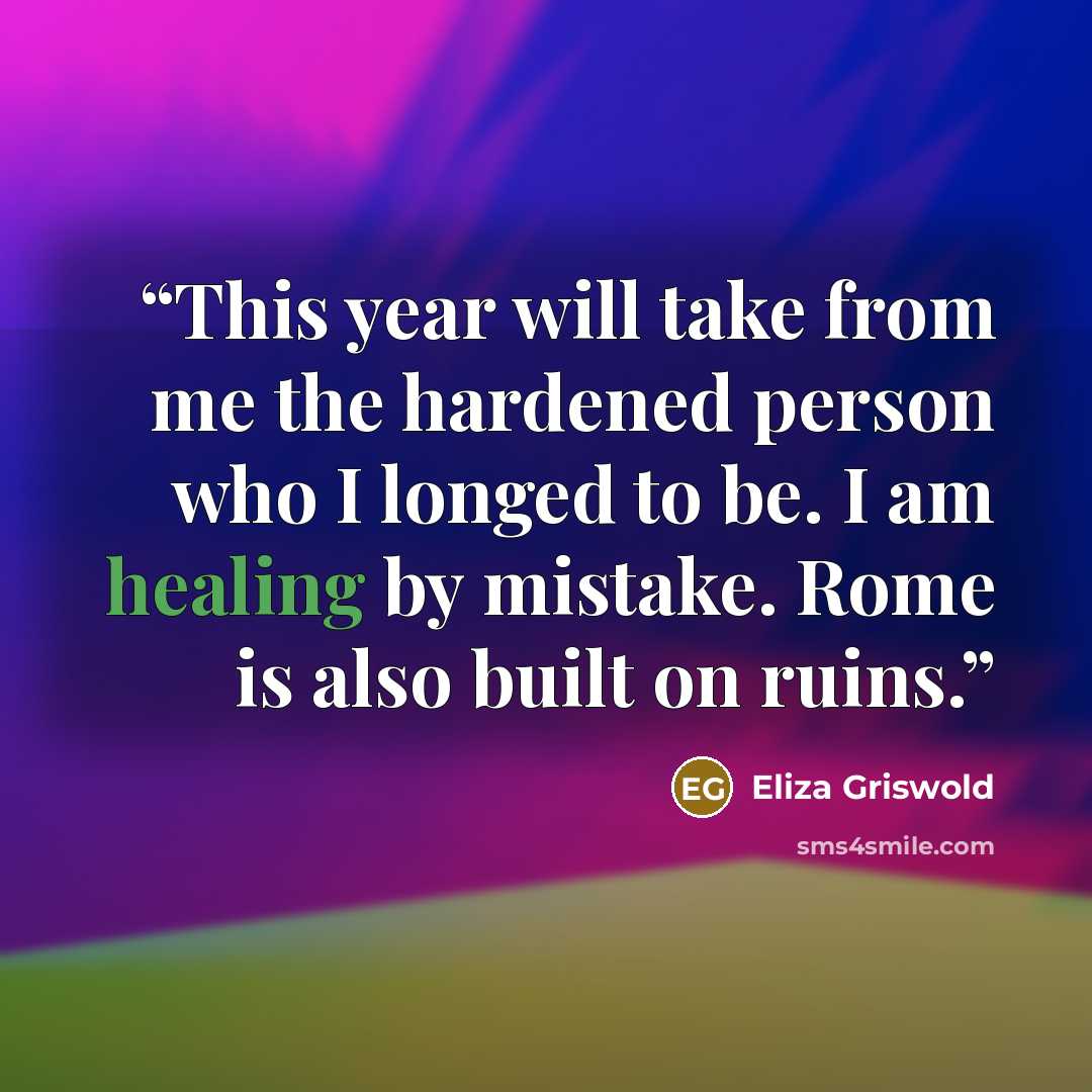 “This year will take from me the hardened person who I longed to be. I am healing by mistake. Rome is also built on ruins.” quote by Eliza Griswold