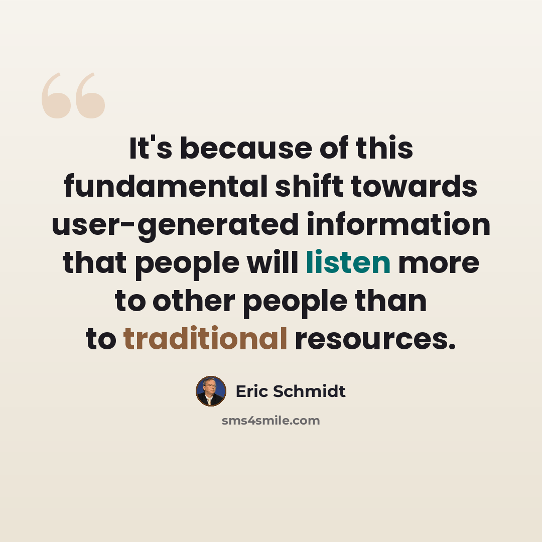 “It's because of this fundamental shift towards user-generated information that people will listen more to other people than to traditional resources.” quote by Eric Schmidt