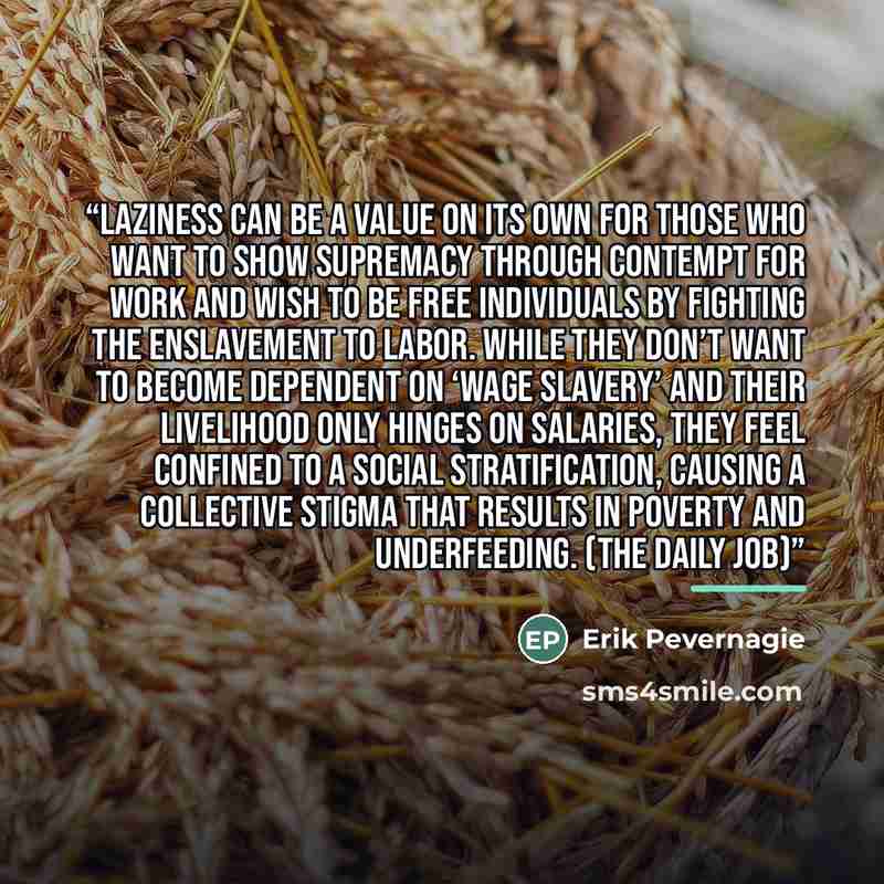 “Laziness can be a value on its own for those who want to show supremacy through contempt for work and wish to be free individuals by fighting the enslavement to labor. While they don’t want to become dependent on ‘wage slavery’ and their livelihood only hinges on salaries, they feel confined to a…” quote by Erik Pevernagie
