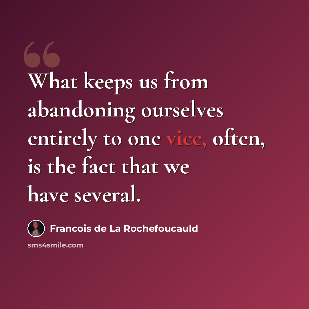 “What keeps us from abandoning ourselves entirely to one vice, often, is the fact that we have several.” quote by Francois de La Rochefoucauld