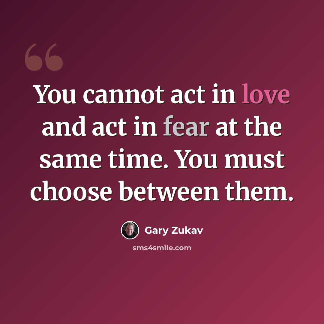 “You cannot act in love and act in fear at the same time. You must choose between them.” quote by Gary Zukav