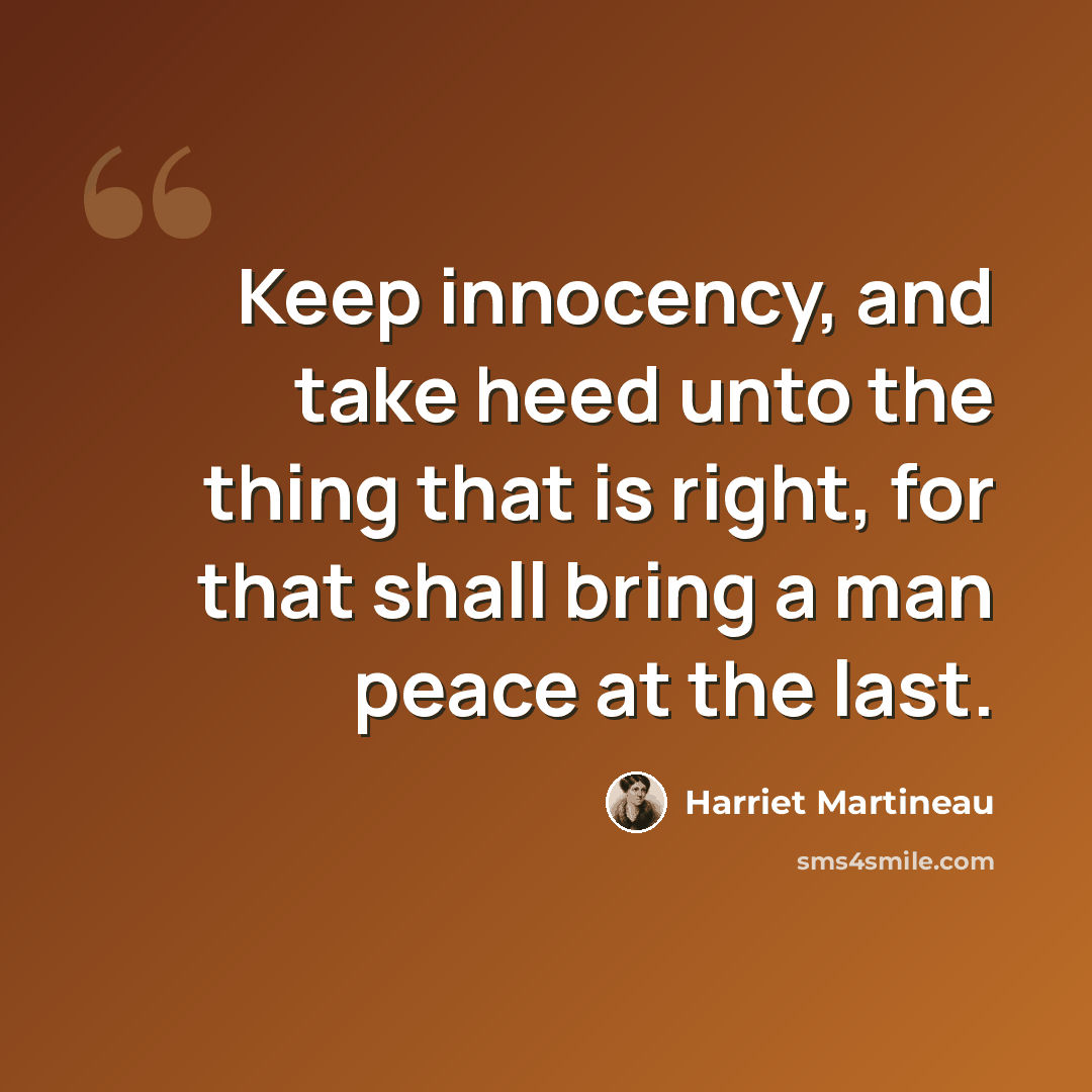 “Keep innocency, and take heed unto the thing that is right, for that shall bring a man peace at the last.” quote by Harriet Martineau