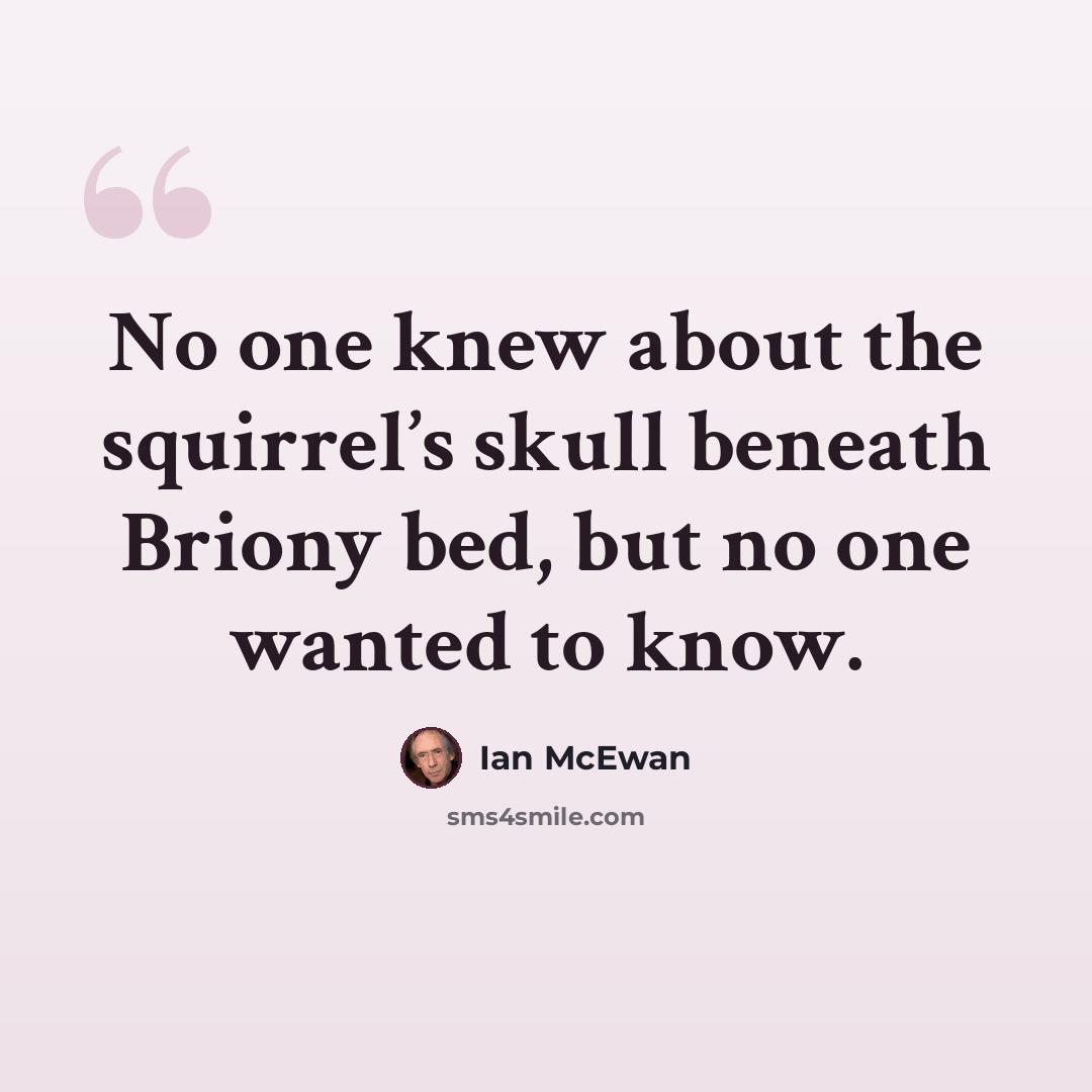 “No one knew about the squirrel’s skull beneath Briony bed, but no one wanted to know.” quote by Ian Mcewan