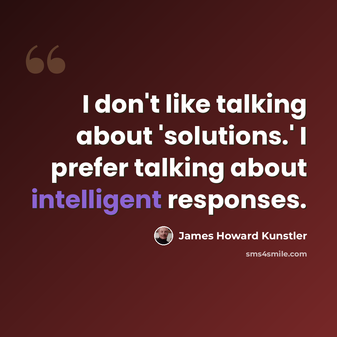 “I don't like talking about 'solutions.' I prefer talking about intelligent responses.” quote by James Howard Kunstler