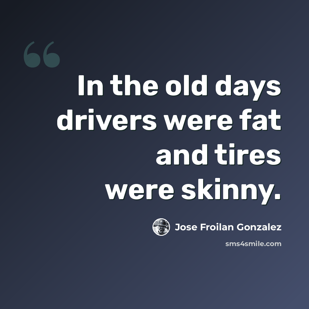“In the old days drivers were fat and tires were skinny.” quote by Jose Froilan Gonzalez