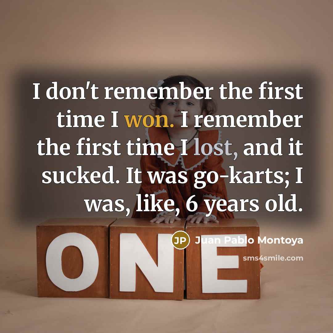 “I don't remember the first time I won. I remember the first time I lost, and it sucked. It was go-karts; I was, like, 6 years old.” quote by Juan Pablo Montoya