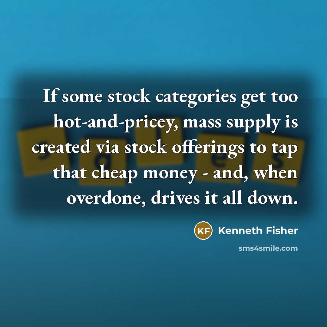 “If some stock categories get too hot-and-pricey, mass supply is created via stock offerings to tap that cheap money - and, when overdone, drives it all down.” quote by Kenneth Fisher