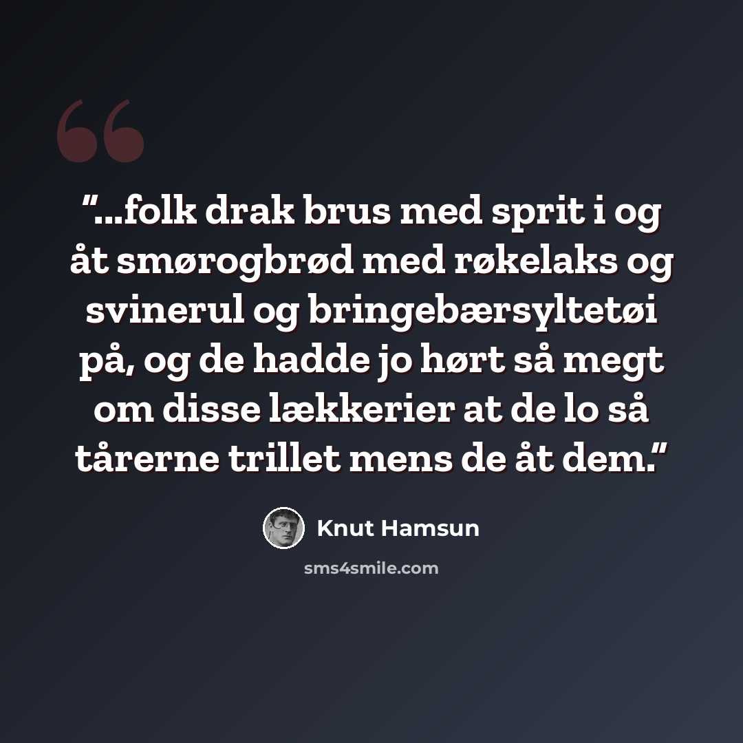 “...folk drak brus med sprit i og åt smørogbrød med røkelaks og svinerul og bringebærsyltetøi på, og de hadde jo hørt så megt om disse lækkerier at de lo så tårerne trillet mens de åt dem.” quote by Knut Hamsun