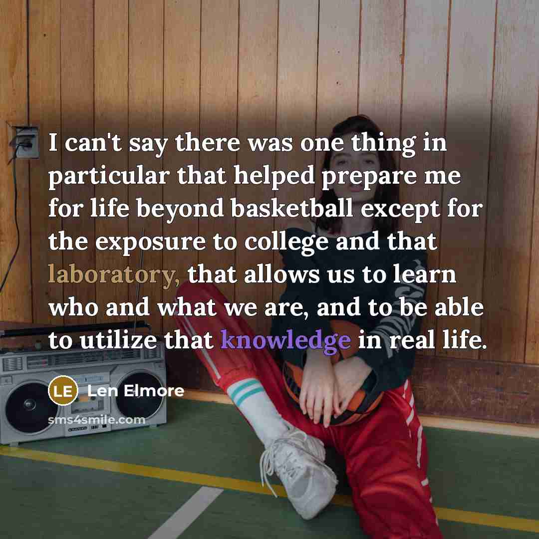 “I can't say there was one thing in particular that helped prepare me for life beyond basketball except for the exposure to college and that laboratory, that allows us to learn who and what we are, and to be able to utilize that knowledge in real life.” quote by Len Elmore