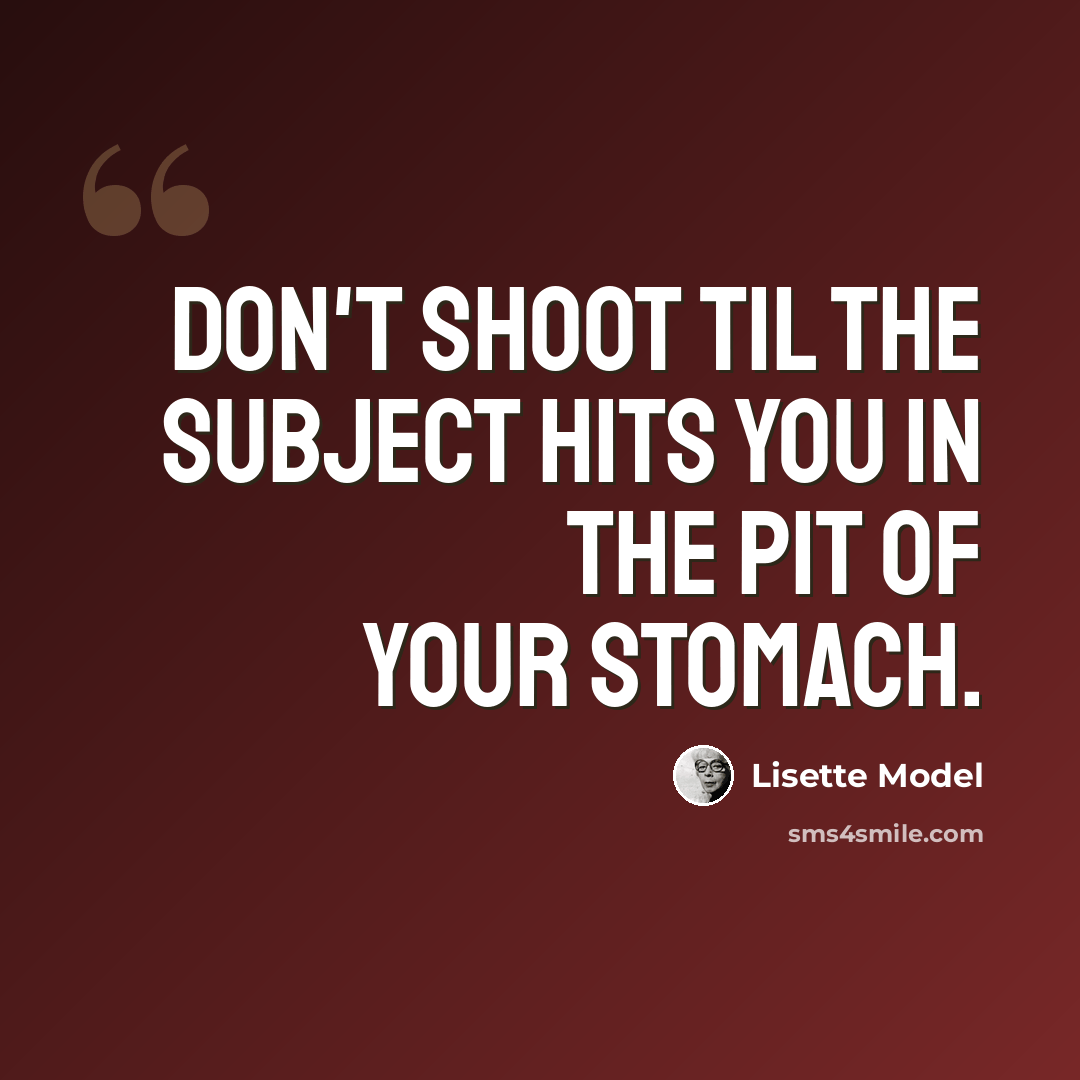 “Don't shoot til the subject hits you in the pit of your stomach.” quote by Lisette Model