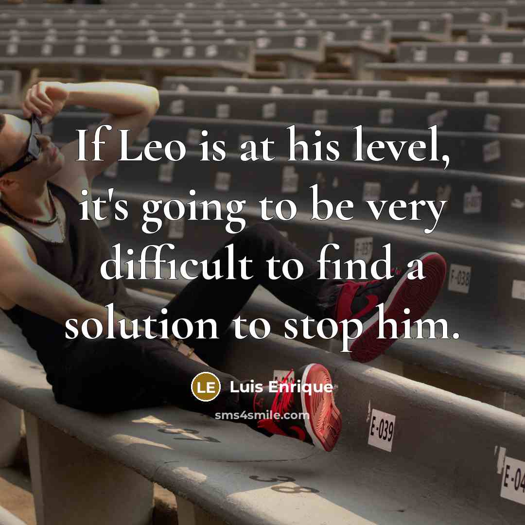 “If Leo is at his level, it's going to be very difficult to find a solution to stop him.” quote by Luis Enrique