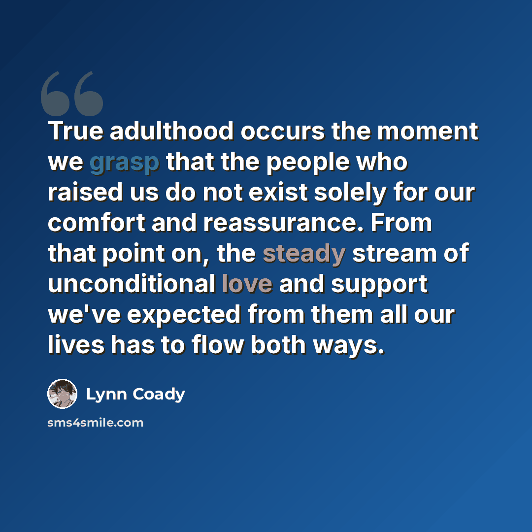 “True adulthood occurs the moment we grasp that the people who raised us do not exist solely for our comfort and reassurance. From that point on, the steady stream of unconditional love and support we've expected from them all our lives has to flow both ways.” quote by Lynn Coady