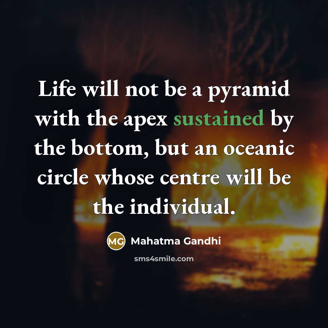 “Life will not be a pyramid with the apex sustained by the bottom, but an oceanic circle whose centre will be the individual.” quote by Mahatma Gandhi